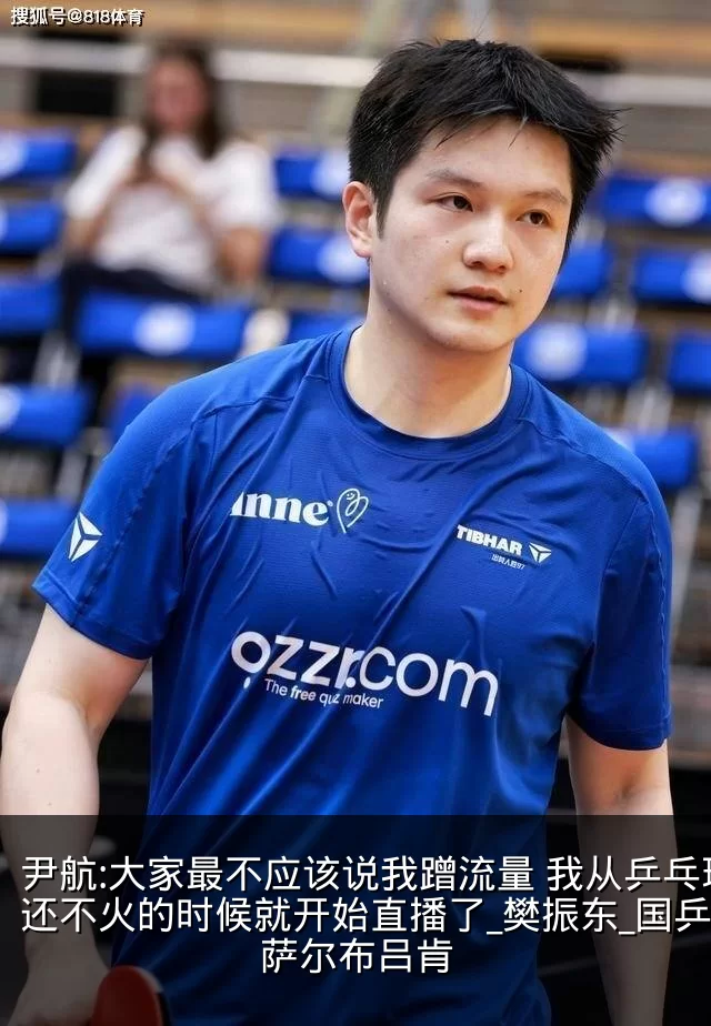 尹航:大家最不应该说我蹭流量 我从乒乓球还不火的时候就开始直播了_樊振东_国乒_萨尔布吕肯